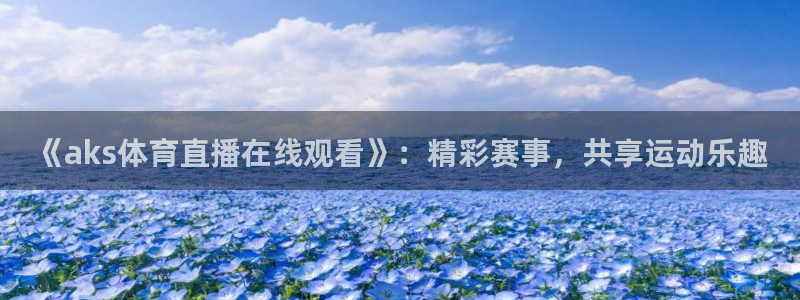 《aks体育直播在线观看》：精彩赛事，共享运动乐趣