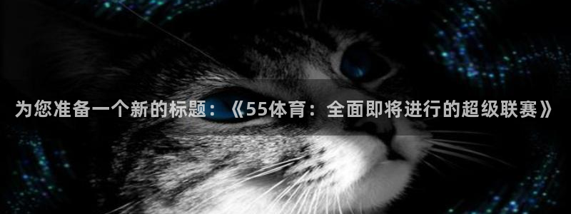 为您准备一个新的标题：《55体育：全面即将进行的超级联赛》